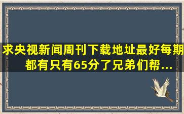 求央视《新闻周刊》下载地址(最好每期都有)。只有65分了,兄弟们帮...