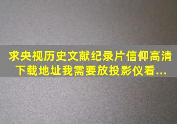 求央视历史文献纪录片《信仰》高清下载地址我需要放投影仪看。...