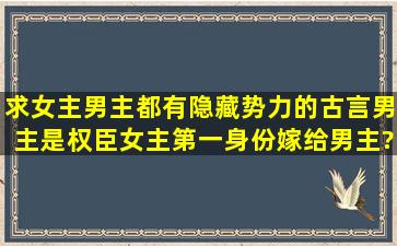 求女主男主都有隐藏势力的古言。男主是权臣。女主第一身份嫁给男主?