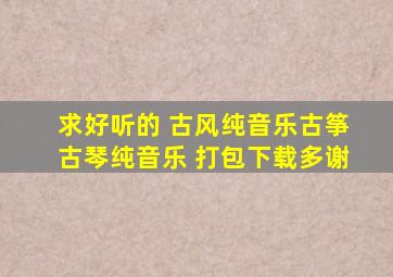 求好听的 古风纯音乐、古筝古琴纯音乐 打包下载。多谢。