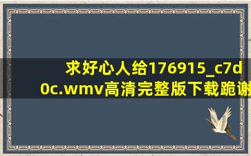 求好心人给176915_c7d0c.wmv高清完整版下载,跪谢