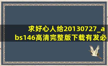 求好心人给20130727_abs146高清完整版下载,有发必采纳