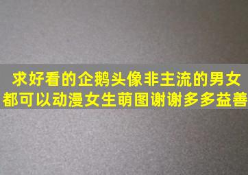 求好看的企鹅头像,非主流的,男女都可以。动漫女生萌图,谢谢,多多益善