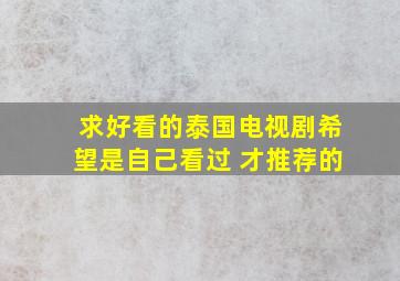 求好看的泰国电视剧。。。希望是自己看过 才推荐的