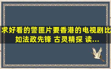 求好看的警匪片,要香港的电视剧,比如《法政先锋》 《古灵精探》 《读...