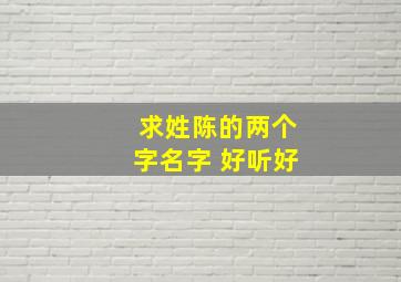 求姓陈的两个字名字 好听好