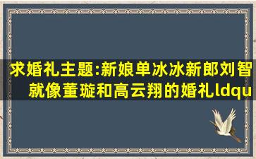 求婚礼主题:新娘单冰冰,新郎刘智,就像董璇和高云翔的婚礼“云动心璇...