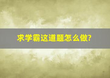 求学霸,这道题怎么做?