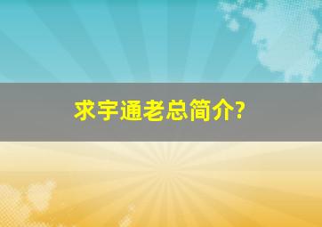 求宇通老总简介?