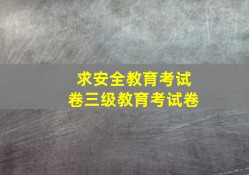 求安全教育考试卷,三级教育考试卷