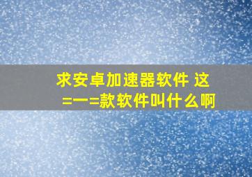 求安卓加速器软件, 这=一=款软件叫什么啊