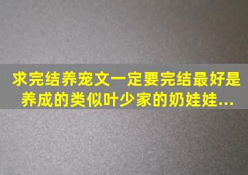 求完结养宠文,一定要完结,最好是养成的,类似【叶少家的奶娃娃】【...