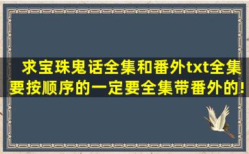 求宝珠鬼话全集和番外txt全集,要按顺序的,一定要全集带番外的!最好是...