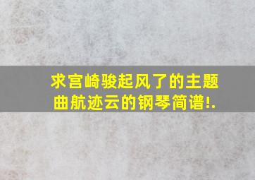 求宫崎骏《起风了》的主题曲《航迹云》的钢琴简谱!.