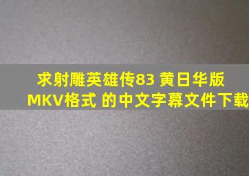 求射雕英雄传83 黄日华版 MKV格式 的中文字幕文件下载