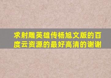 求射雕英雄传杨旭文版的百度云资源的,最好高清的,谢谢