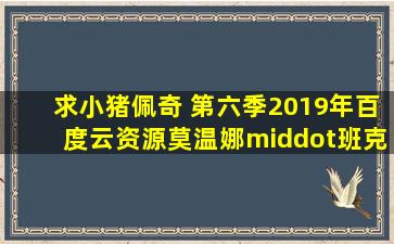 求小猪佩奇 第六季2019年百度云资源,莫温娜·班克斯主演的