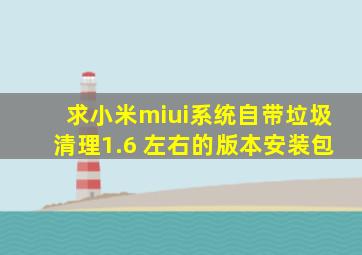 求小米miui系统自带垃圾清理1.6 左右的版本安装包