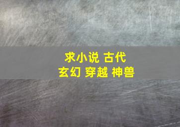 求小说 古代 玄幻 穿越 神兽