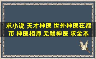 求小说 天才神医 世外神医在都市 神医相师 无赖神医 求全本 全本啊