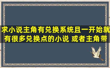 求小说,主角有兑换系统且一开始就有很多兑换点的小说 或者主角带着...