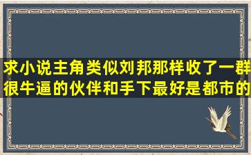 求小说主角类似刘邦那样收了一群很牛逼的伙伴和手下最好是都市的