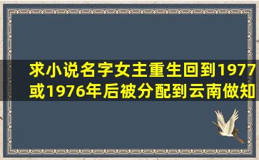 求小说名字,女主重生回到1977或1976年后,被分配到云南做知青,后因...