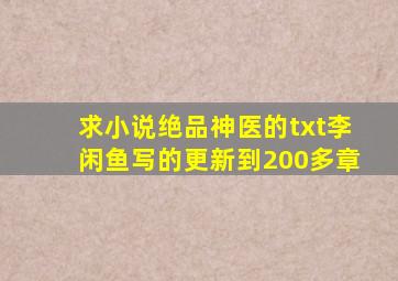 求小说绝品神医的txt,李闲鱼写的,更新到200多章