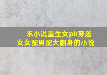 求小说重生女pk穿越女女配男配大翻身的小说