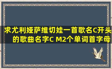 求尤利娅萨维切娃一首歌名C开头的歌曲名字C M2个单词首字母