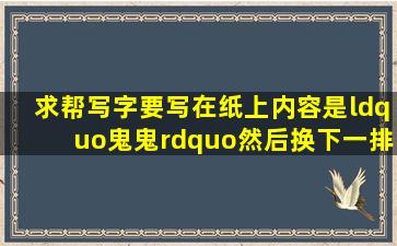 求帮写字,要写在纸上,内容是“鬼鬼”然后换下一排,再写“不离不弃”,...