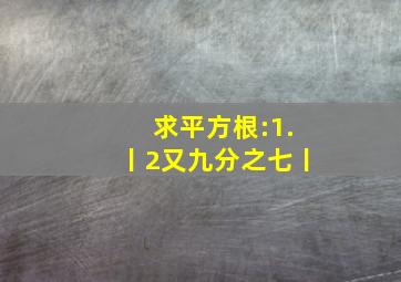 求平方根:(1).丨2又九分之七丨