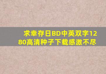 求幸存日BD中英双字1280高清种子下载,感激不尽