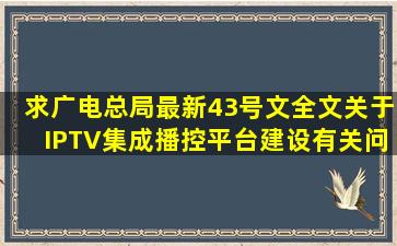 求广电总局最新43号文全文,关于IPTV集成播控平台建设有关问题的通知