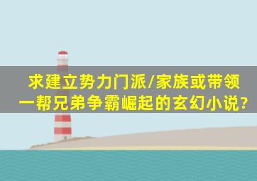 求建立势力(门派/家族)或带领一帮兄弟争霸崛起的玄幻小说?