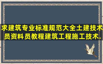 求建筑专业标准规范大全、土建技术员资料员教程、建筑工程施工技术...