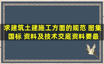 求建筑土建施工方面的规范 图集 国标 资料,及技术交底资料。要最新的...