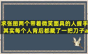 求张图,两个带着微笑面具的人握手,其实每个人背后都藏了一把刀子。 