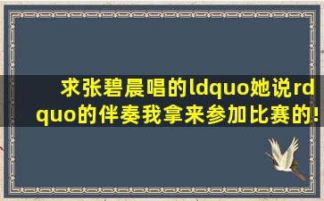 求张碧晨唱的“她说”的伴奏,我拿来参加比赛的!!