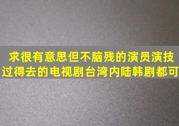 求很有意思但不脑残的演员演技过得去的电视剧。台湾内陆韩剧都可。