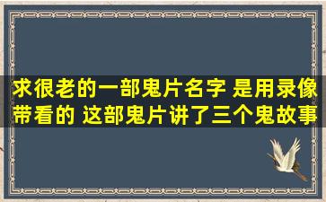 求很老的一部鬼片名字 是用录像带看的 这部鬼片讲了三个鬼故事