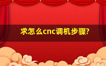 求怎么cnc调机,步骤?