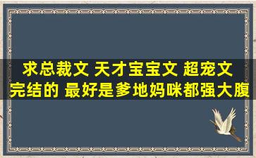 求总裁文 天才宝宝文 超宠文 完结的 最好是爹地妈咪都强大腹黑的 ...