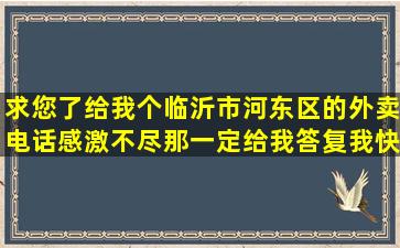 求您了,给我个临沂市河东区的外卖电话,感激不尽那,一定给我答复我快...