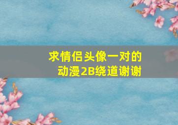 求情侣头像,一对的,动漫,2B绕道,谢谢