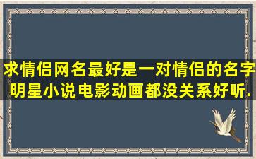 求情侣网名最好是一对情侣的名字明星小说电影动画都没关系好听...