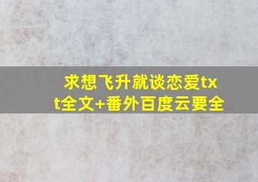 求想飞升就谈恋爱txt全文+番外百度云,要全