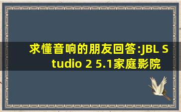 求懂音响的朋友回答:JBL Studio 2 5.1家庭影院(290为主音响)如何?