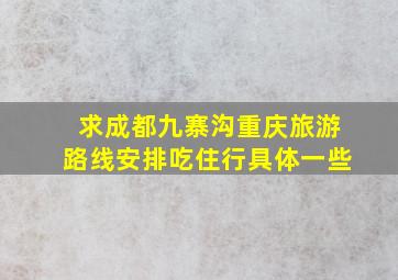 求成都、九寨沟、重庆旅游路线安排。吃住行具体一些。