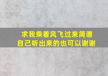 求我乘着风飞过来简谱,自己听出来的也可以,谢谢